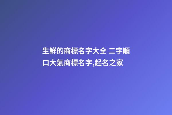 生鮮的商標名字大全 二字順口大氣商標名字,起名之家-第1張-商標起名-玄機派